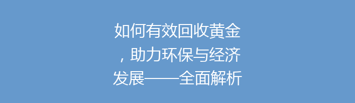 如何有效回收黄金，助力环保与经济发展——全面解析黄金回收的意义和方法