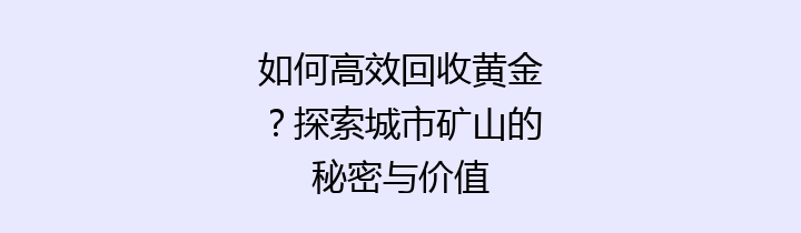 如何高效回收黄金？探索城市矿山的秘密与价值