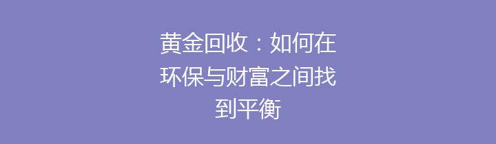 黄金回收：如何在环保与财富之间找到平衡