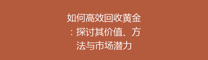 如何高效回收黄金：探讨其价值、方法与市场潜力