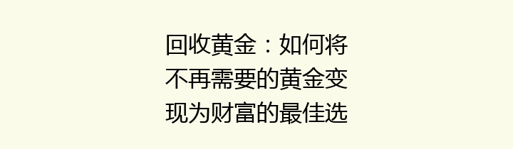 回收黄金：如何将不再需要的黄金变现为财富的最佳选择