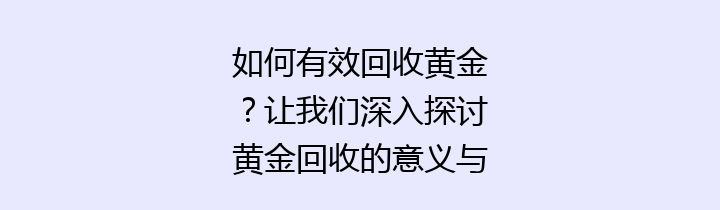 如何有效回收黄金？让我们深入探讨黄金回收的意义与方式