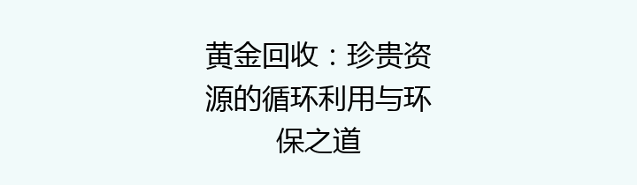 黄金回收：珍贵资源的循环利用与环保之道