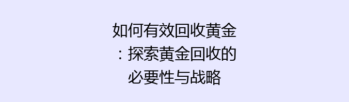 如何有效回收黄金：探索黄金回收的必要性与战略
