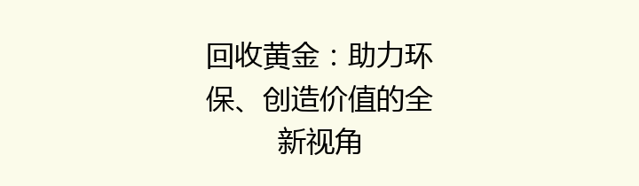 回收黄金：助力环保、创造价值的全新视角