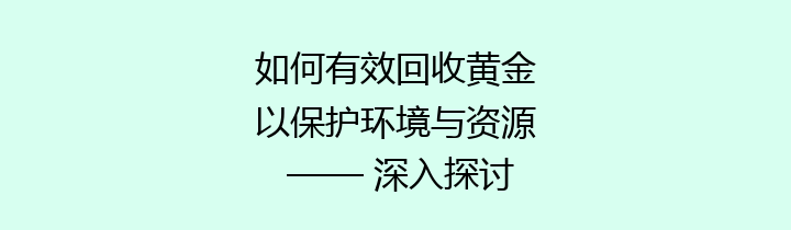 如何有效回收黄金以保护环境与资源 —— 深入探讨黄金回收的重要性与方法