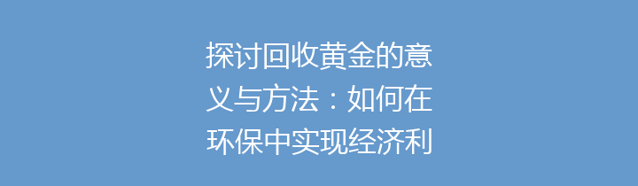 探讨回收黄金的意义与方法：如何在环保中实现经济利益？
