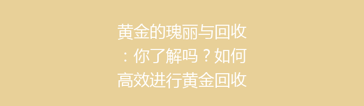 黄金的瑰丽与回收：你了解吗？如何高效进行黄金回收？