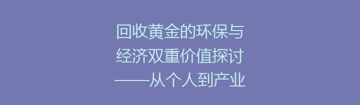回收黄金的环保与经济双重价值探讨——从个人到产业的全景解析