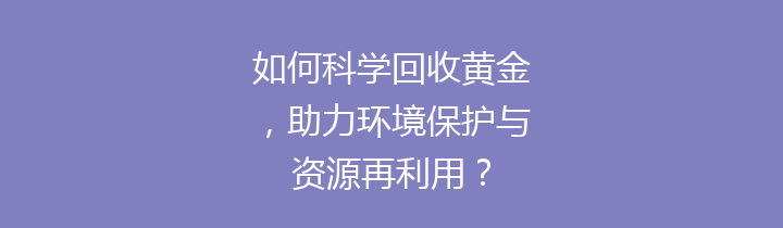 如何科学回收黄金，助力环境保护与资源再利用？