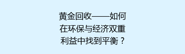 黄金回收——如何在环保与经济双重利益中找到平衡？
