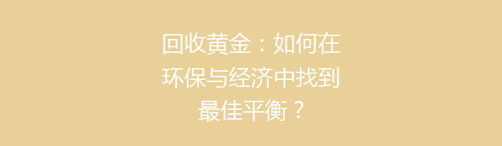 回收黄金：如何在环保与经济中找到最佳平衡？