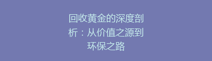 回收黄金的深度剖析：从价值之源到环保之路