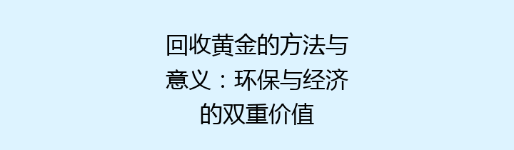 回收黄金的方法与意义：环保与经济的双重价值