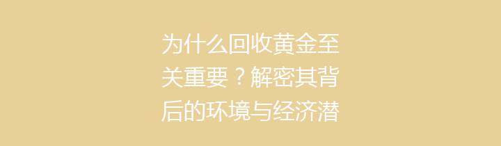 为什么回收黄金至关重要？解密其背后的环境与经济潜力