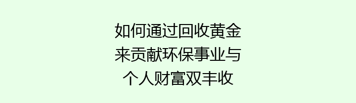 如何通过回收黄金来贡献环保事业与个人财富双丰收