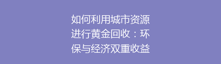 如何利用城市资源进行黄金回收：环保与经济双重收益的探索之路