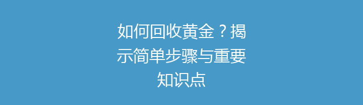 如何回收黄金？揭示简单步骤与重要知识点