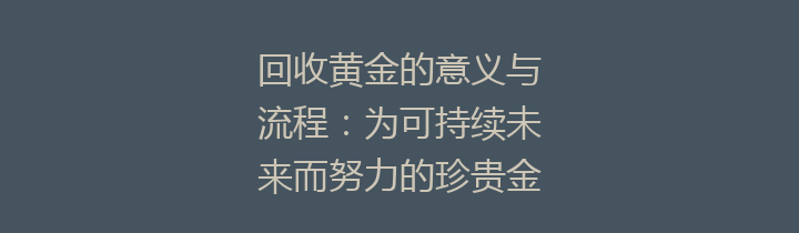 回收黄金的意义与流程：为可持续未来而努力的珍贵金属循环利用之路