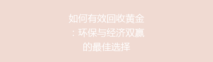 如何有效回收黄金：环保与经济双赢的最佳选择