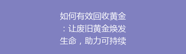 如何有效回收黄金：让废旧黄金焕发生命，助力可持续发展！