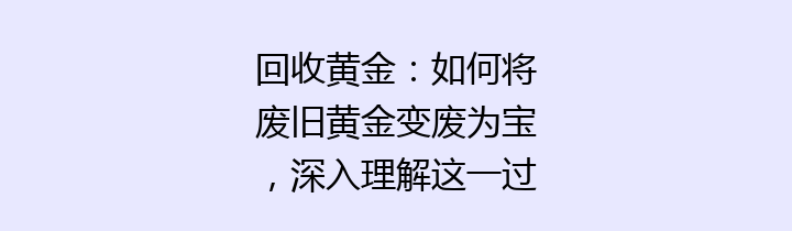 回收黄金：如何将废旧黄金变废为宝，深入理解这一过程的意义与价值