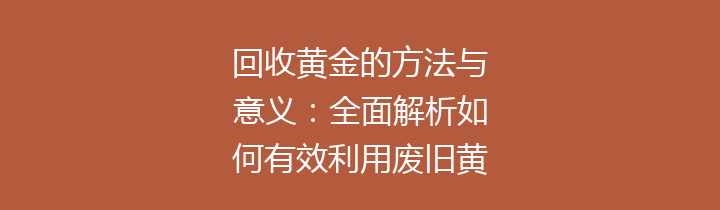 回收黄金的方法与意义：全面解析如何有效利用废旧黄金资源