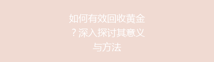 如何有效回收黄金？深入探讨其意义与方法