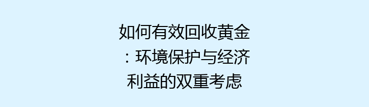 如何有效回收黄金：环境保护与经济利益的双重考虑
