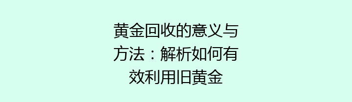 黄金回收的意义与方法：解析如何有效利用旧黄金