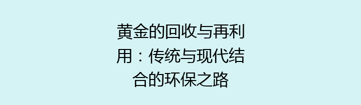 黄金的回收与再利用：传统与现代结合的环保之路