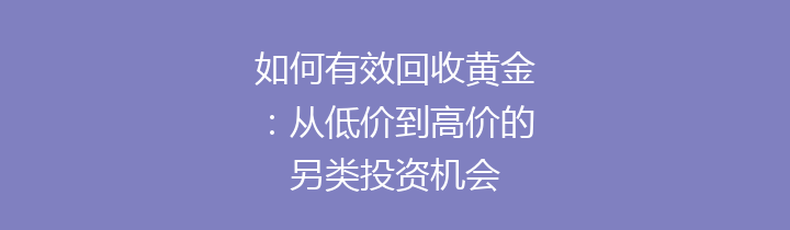 如何有效回收黄金：从低价到高价的另类投资机会