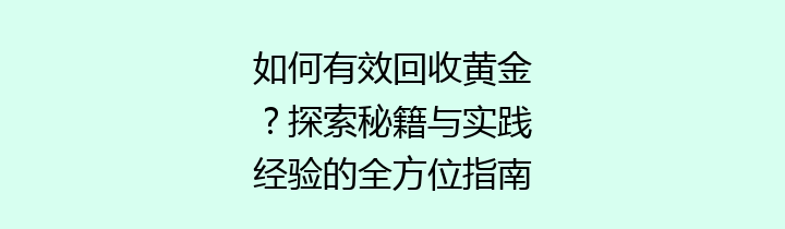 如何有效回收黄金？探索秘籍与实践经验的全方位指南