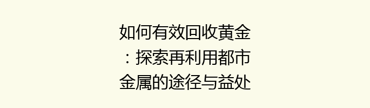 如何有效回收黄金：探索再利用都市金属的途径与益处