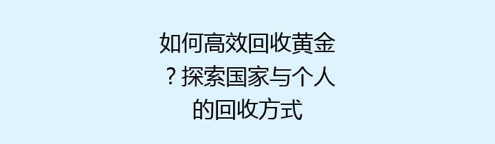 如何高效回收黄金？探索国家与个人的回收方式
