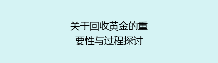 关于回收黄金的重要性与过程探讨