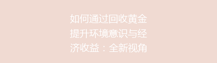 如何通过回收黄金提升环境意识与经济收益：全新视角探讨