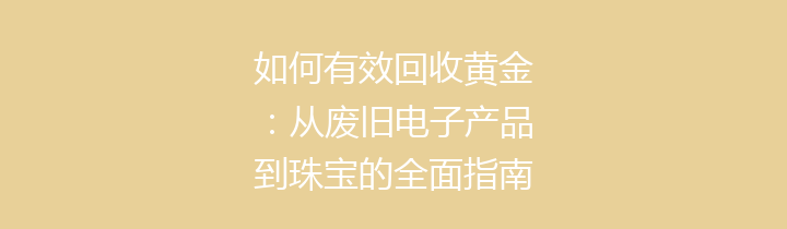 如何有效回收黄金：从废旧电子产品到珠宝的全面指南
