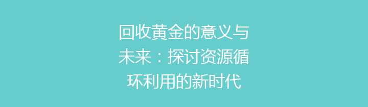 回收黄金的意义与未来：探讨资源循环利用的新时代