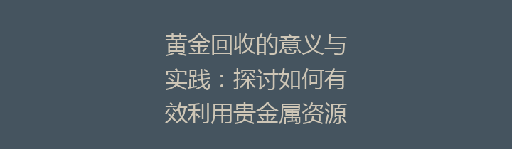 黄金回收的意义与实践：探讨如何有效利用贵金属资源