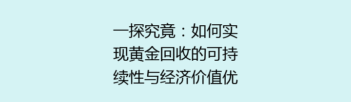 一探究竟：如何实现黄金回收的可持续性与经济价值优化