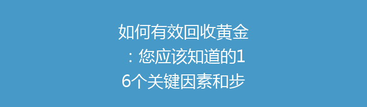 如何有效回收黄金：您应该知道的16个关键因素和步骤