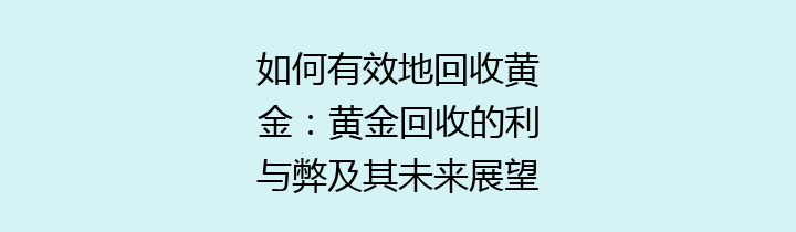 如何有效地回收黄金：黄金回收的利与弊及其未来展望