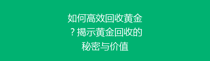 如何高效回收黄金？揭示黄金回收的秘密与价值