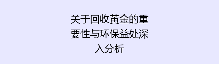 关于回收黄金的重要性与环保益处深入分析