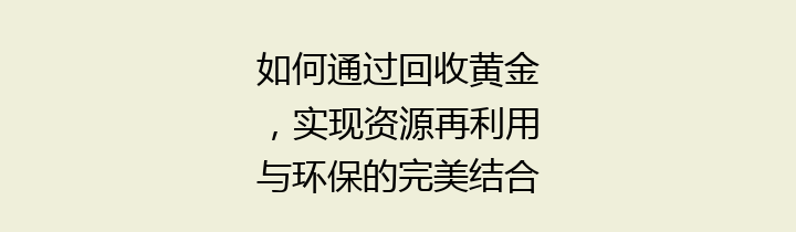 如何通过回收黄金，实现资源再利用与环保的完美结合