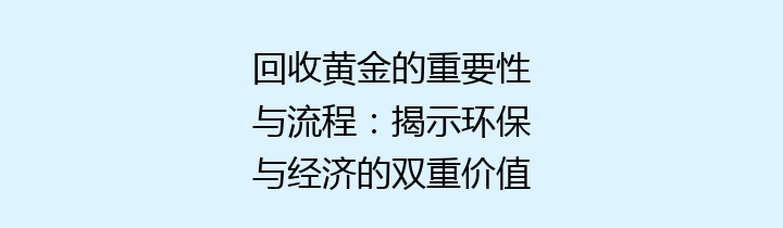 回收黄金的重要性与流程：揭示环保与经济的双重价值
