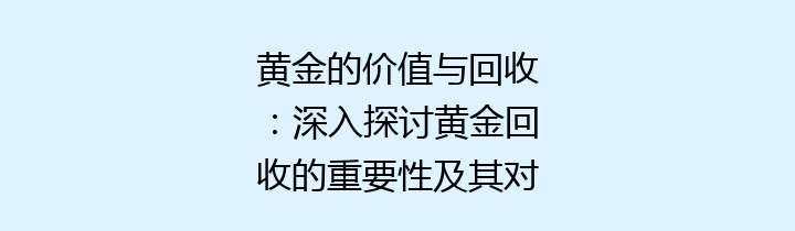 黄金的价值与回收：深入探讨黄金回收的重要性及其对环境的影响