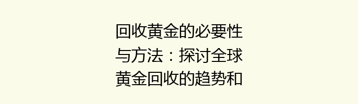 回收黄金的必要性与方法：探讨全球黄金回收的趋势和影响