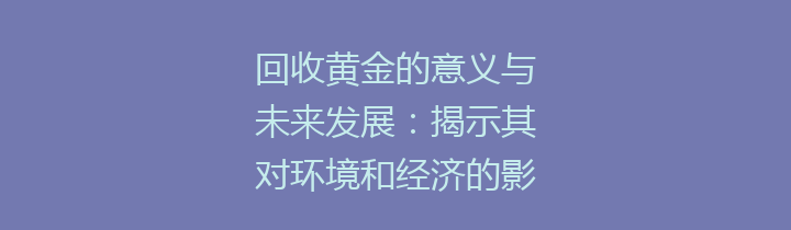回收黄金的意义与未来发展：揭示其对环境和经济的影响